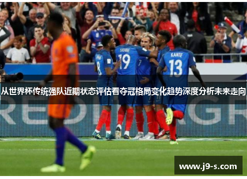 从世界杯传统强队近期状态评估看夺冠格局变化趋势深度分析未来走向