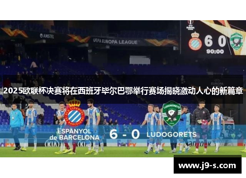 2025欧联杯决赛将在西班牙毕尔巴鄂举行赛场揭晓激动人心的新篇章 2025欧联杯决赛将在西班牙毕尔巴鄂举行赛场揭晓激动人心的新篇章