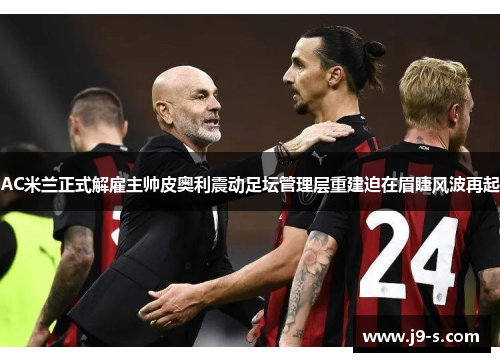 AC米兰正式解雇主帅皮奥利震动足坛管理层重建迫在眉睫风波再起