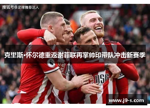 克里斯·怀尔德重返谢菲联再掌帅印带队冲击新赛季