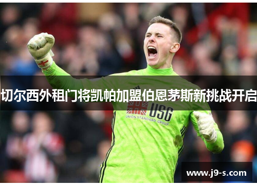 切尔西外租门将凯帕加盟伯恩茅斯新挑战开启