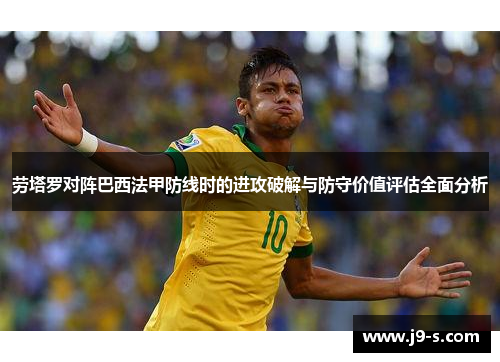 劳塔罗对阵巴西法甲防线时的进攻破解与防守价值评估全面分析