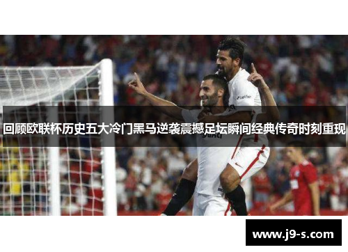 回顾欧联杯历史五大冷门黑马逆袭震撼足坛瞬间经典传奇时刻重现 回顾欧联杯历史五大冷门黑马逆袭震撼足坛瞬间经典传奇时刻重现