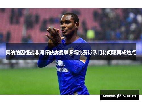 奥纳纳因征战非洲杯缺席曼联多场比赛球队门将问题再成焦点