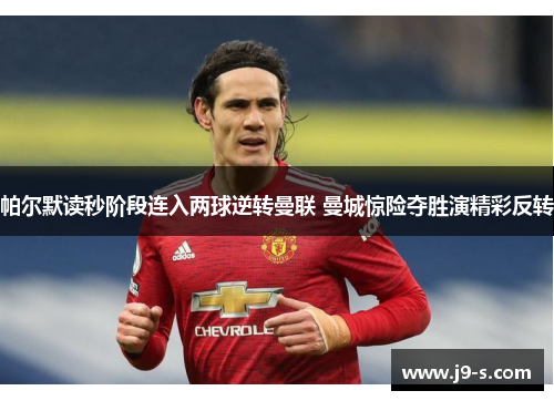 帕尔默读秒阶段连入两球逆转曼联 曼城惊险夺胜演精彩反转 帕尔默读秒阶段连入两球逆转曼联 曼城惊险夺胜演精彩反转