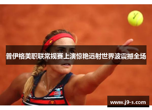 普伊格美职联常规赛上演惊艳远射世界波震撼全场