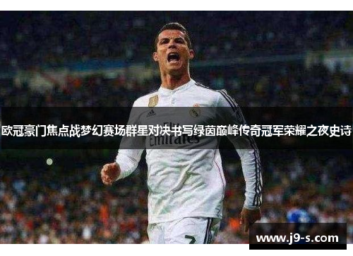 欧冠豪门焦点战梦幻赛场群星对决书写绿茵巅峰传奇冠军荣耀之夜史诗