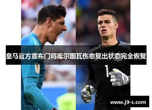 皇马官方宣布门将库尔图瓦伤愈复出状态完全恢复