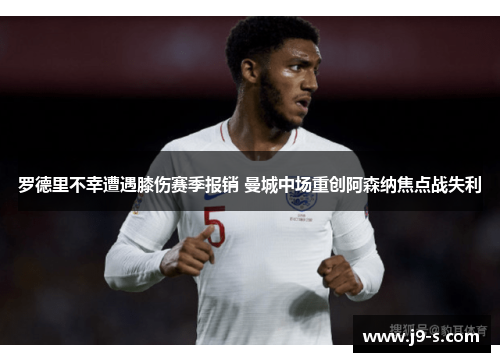 罗德里不幸遭遇膝伤赛季报销 曼城中场重创阿森纳焦点战失利 罗德里不幸遭遇膝伤赛季报销 曼城中场重创阿森纳焦点战失利