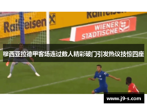 穆西亚拉德甲客场连过数人精彩破门引发热议技惊四座 穆西亚拉德甲客场连过数人精彩破门引发热议技惊四座