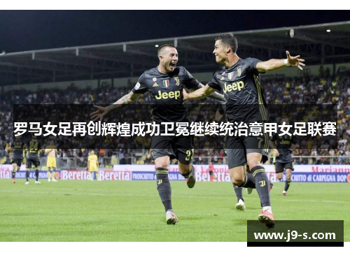罗马女足再创辉煌成功卫冕继续统治意甲女足联赛 罗马女足再创辉煌成功卫冕继续统治意甲女足联赛