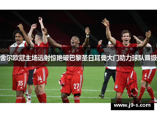 舍尔欧冠主场远射惊艳破巴黎圣日耳曼大门助力球队晋级 舍尔欧冠主场远射惊艳破巴黎圣日耳曼大门助力球队晋级