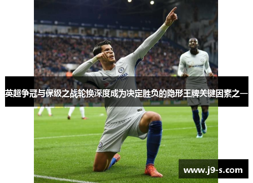 英超争冠与保级之战轮换深度成为决定胜负的隐形王牌关键因素之一