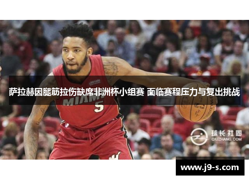 萨拉赫因腿筋拉伤缺席非洲杯小组赛 面临赛程压力与复出挑战