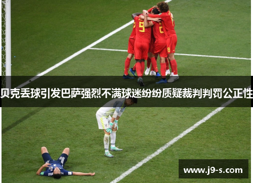 贝克丢球引发巴萨强烈不满球迷纷纷质疑裁判判罚公正性