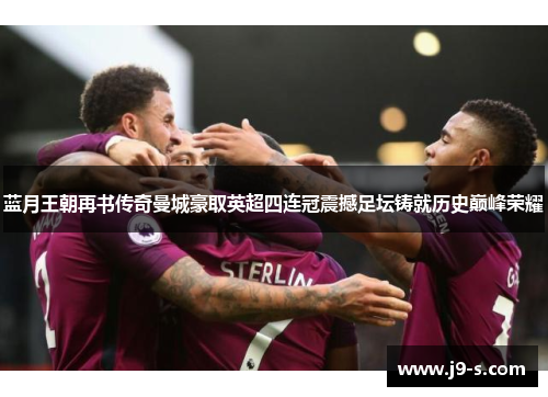 蓝月王朝再书传奇曼城豪取英超四连冠震撼足坛铸就历史巅峰荣耀 蓝月王朝再书传奇曼城豪取英超四连冠震撼足坛铸就历史巅峰荣耀