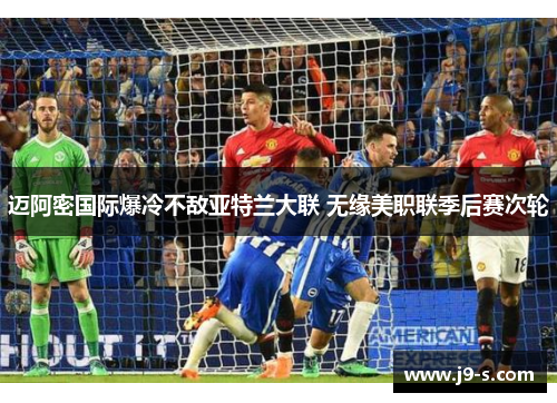 迈阿密国际爆冷不敌亚特兰大联 无缘美职联季后赛次轮 迈阿密国际爆冷不敌亚特兰大联 无缘美职联季后赛次轮