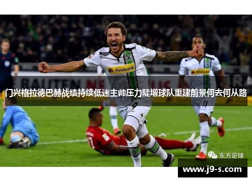 门兴格拉德巴赫战绩持续低迷主帅压力陡增球队重建前景何去何从路 门兴格拉德巴赫战绩持续低迷主帅压力陡增球队重建前景何去何从路