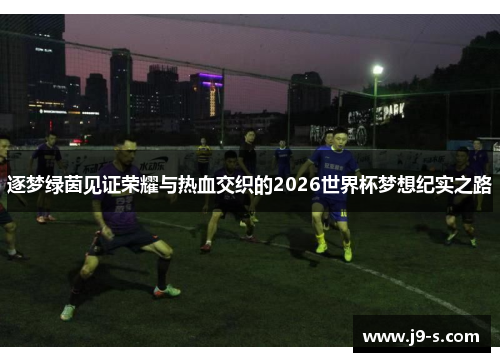 逐梦绿茵见证荣耀与热血交织的2026世界杯梦想纪实之路 逐梦绿茵见证荣耀与热血交织的2026世界杯梦想纪实之路