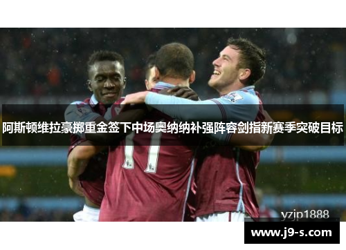 阿斯顿维拉豪掷重金签下中场奥纳纳补强阵容剑指新赛季突破目标