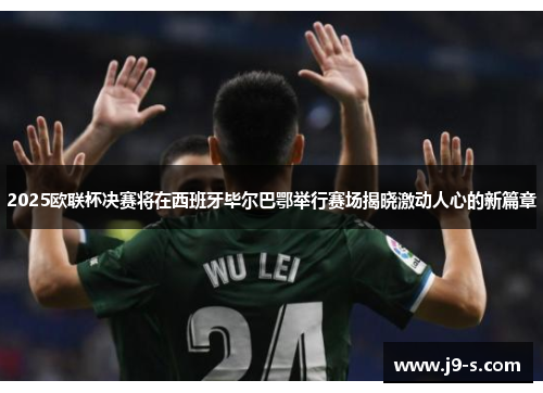 2025欧联杯决赛将在西班牙毕尔巴鄂举行赛场揭晓激动人心的新篇章