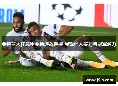 亚特兰大在意甲赛场连战连捷 展现强大实力与冠军潜力