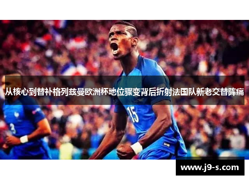 从核心到替补格列兹曼欧洲杯地位骤变背后折射法国队新老交替阵痛