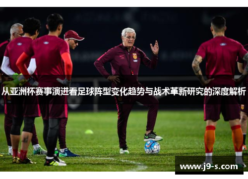 从亚洲杯赛事演进看足球阵型变化趋势与战术革新研究的深度解析