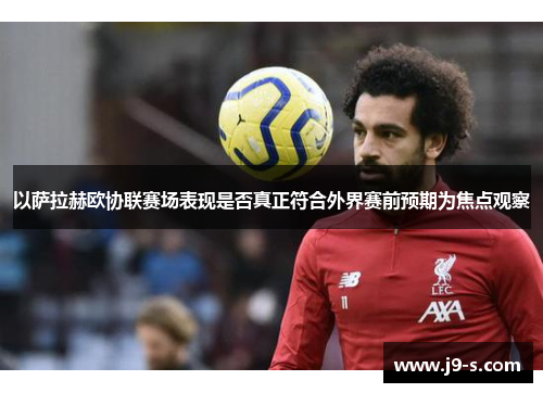以萨拉赫欧协联赛场表现是否真正符合外界赛前预期为焦点观察