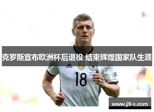 克罗斯宣布欧洲杯后退役 结束辉煌国家队生涯