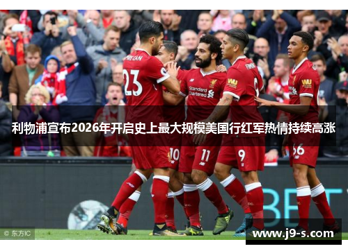 利物浦宣布2026年开启史上最大规模美国行红军热情持续高涨
