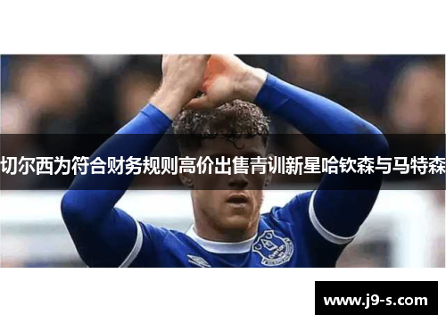 切尔西为符合财务规则高价出售青训新星哈钦森与马特森