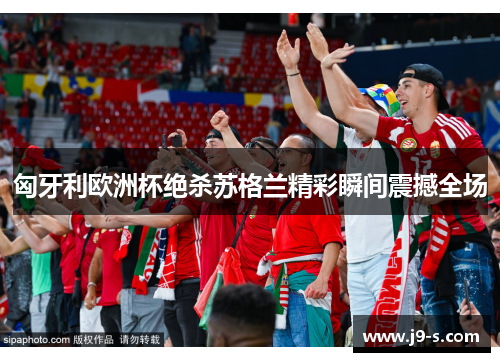 匈牙利欧洲杯绝杀苏格兰精彩瞬间震撼全场