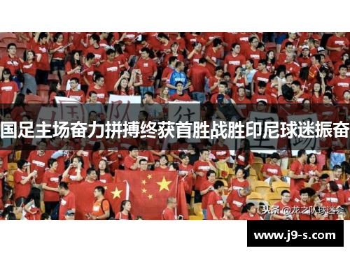 国足主场奋力拼搏终获首胜战胜印尼球迷振奋