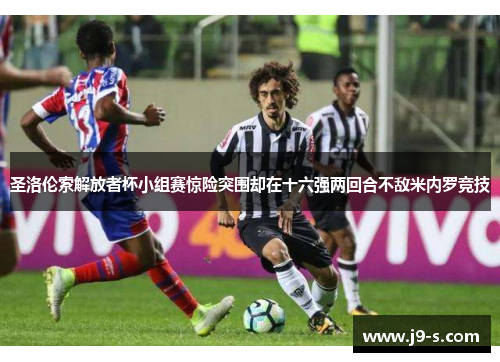 圣洛伦索解放者杯小组赛惊险突围却在十六强两回合不敌米内罗竞技