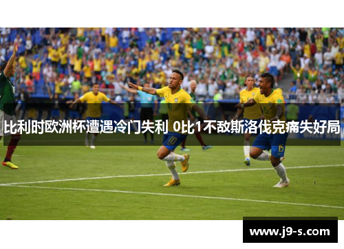 比利时欧洲杯遭遇冷门失利 0比1不敌斯洛伐克痛失好局