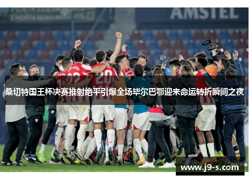 桑切特国王杯决赛推射绝平引爆全场毕尔巴鄂迎来命运转折瞬间之夜
