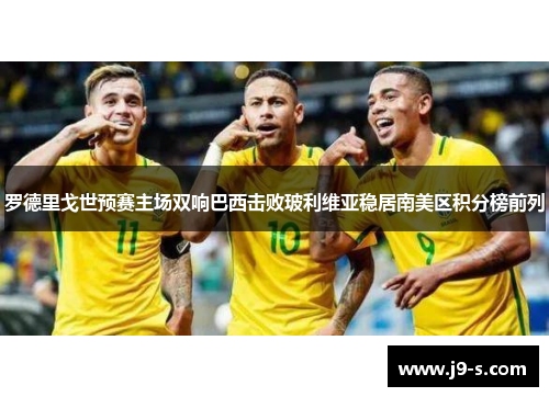 罗德里戈世预赛主场双响巴西击败玻利维亚稳居南美区积分榜前列