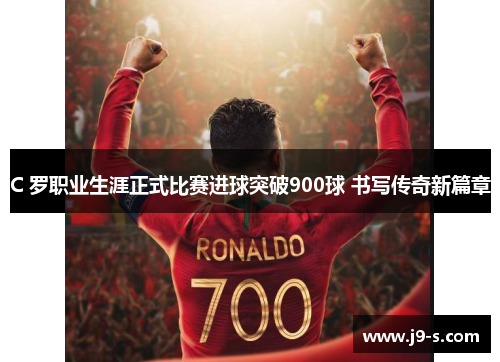 C 罗职业生涯正式比赛进球突破900球 书写传奇新篇章