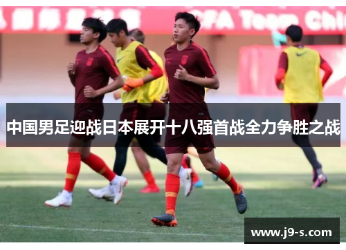 中国男足迎战日本展开十八强首战全力争胜之战