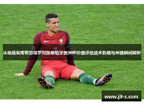 从临场发挥看劳塔罗对阵葡萄牙美洲杯价值评估战术影响与关键瞬间解析