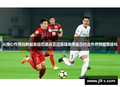 从核心作用到数据表现厄德高亚冠赛场发挥是否符合外界预期整体吗