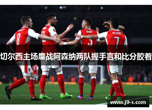 切尔西主场鏖战阿森纳两队握手言和比分胶着