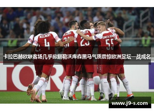 卡拉巴赫欧联客场几乎掀翻勒沃库森黑马气质震惊欧洲足坛一战成名
