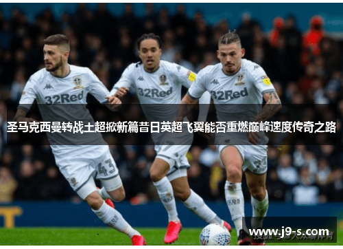 圣马克西曼转战土超掀新篇昔日英超飞翼能否重燃巅峰速度传奇之路