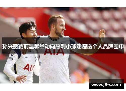 孙兴慜赛前温馨举动向热刺小球迷赠送个人品牌围巾
