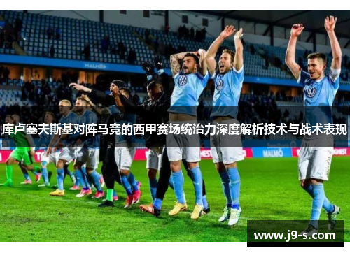 库卢塞夫斯基对阵马竞的西甲赛场统治力深度解析技术与战术表现