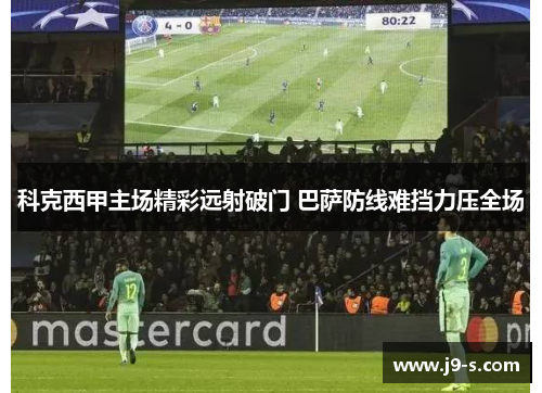 科克西甲主场精彩远射破门 巴萨防线难挡力压全场 科克西甲主场精彩远射破门 巴萨防线难挡力压全场