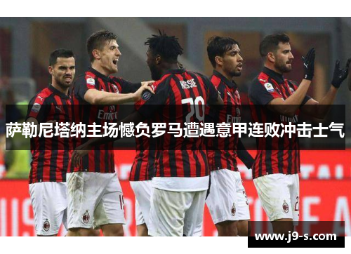 萨勒尼塔纳主场憾负罗马遭遇意甲连败冲击士气