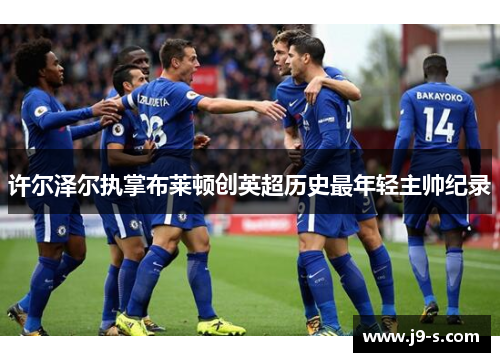 许尔泽尔执掌布莱顿创英超历史最年轻主帅纪录